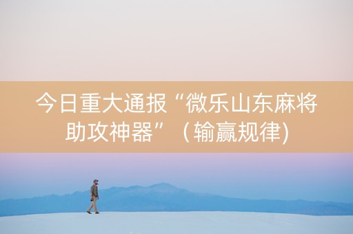 今日重大通报“微乐山东麻将助攻神器”（输赢规律)