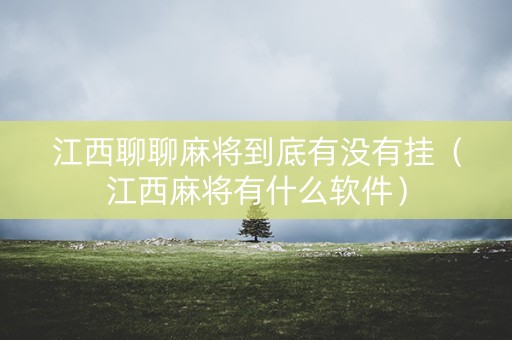 江西聊聊麻将到底有没有挂（江西麻将有什么软件）