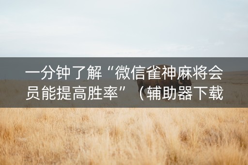 一分钟了解“微信雀神麻将会员能提高胜率”（辅助器下载)