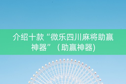 介绍十款“微乐四川麻将助赢神器”（助赢神器)