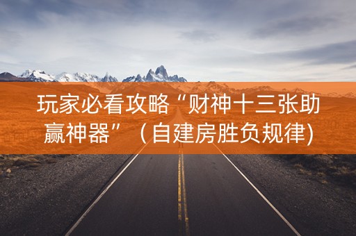 玩家必看攻略“财神十三张助赢神器”（自建房胜负规律)