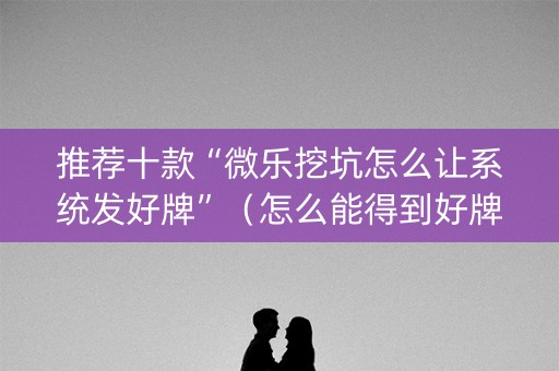 推荐十款“微乐挖坑怎么让系统发好牌”（怎么能得到好牌)