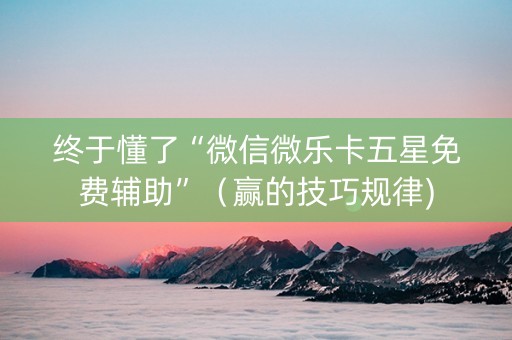 终于懂了“微信微乐卡五星免费辅助”（赢的技巧规律)