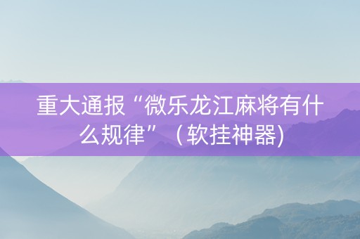 重大通报“微乐龙江麻将有什么规律”（软挂神器)