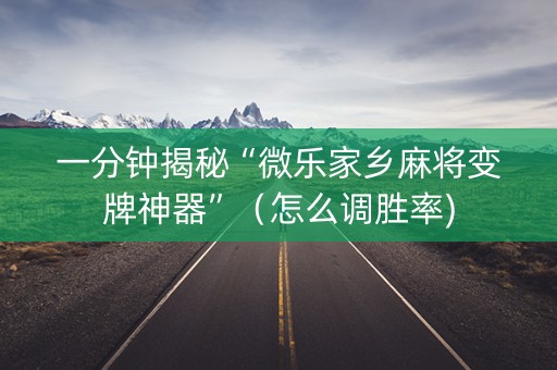 一分钟揭秘“微乐家乡麻将变牌神器”（怎么调胜率)