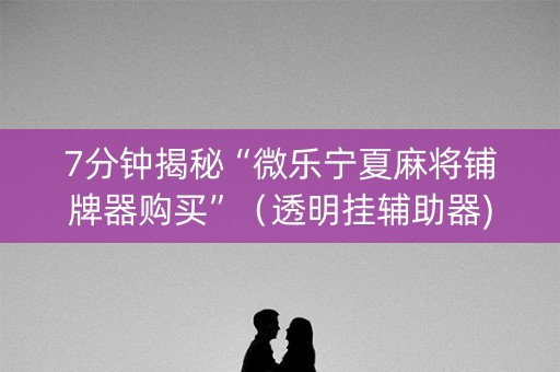 7分钟揭秘“微乐宁夏麻将铺牌器购买”（透明挂辅助器)