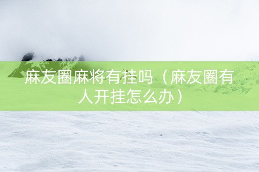 麻友圈麻将有挂吗（麻友圈有人开挂怎么办）