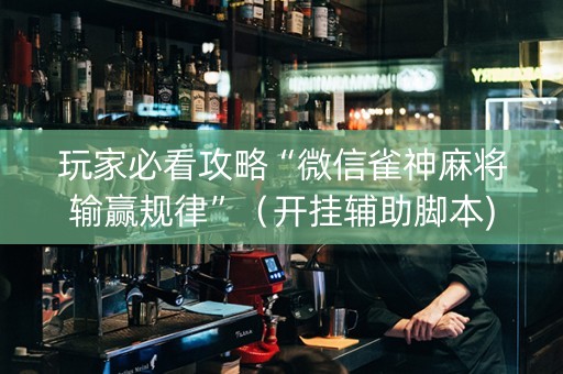 玩家必看攻略“微信雀神麻将输赢规律”（开挂辅助脚本)