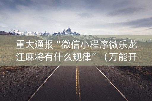 重大通报“微信小程序微乐龙江麻将有什么规律”（万能开挂神器)
