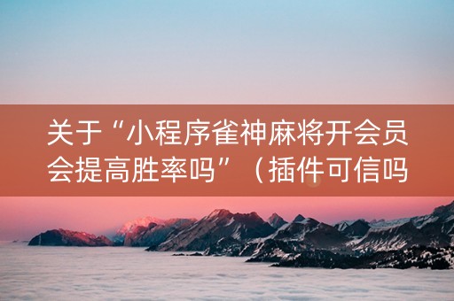 关于“小程序雀神麻将开会员会提高胜率吗”（插件可信吗)