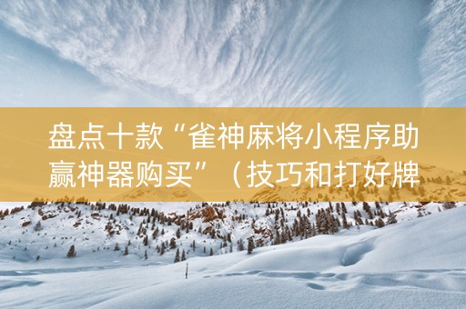盘点十款“雀神麻将小程序助赢神器购买”（技巧和打好牌方法)