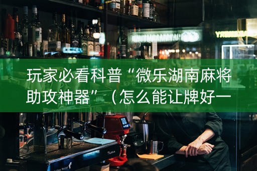 玩家必看科普“微乐湖南麻将助攻神器”（怎么能让牌好一点)