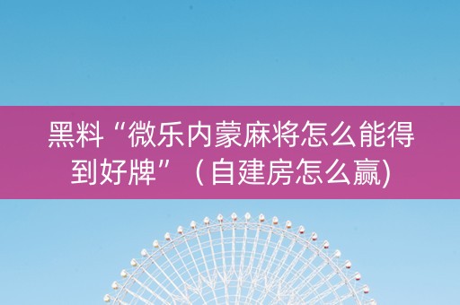 黑料“微乐内蒙麻将怎么能得到好牌”（自建房怎么赢)