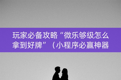 玩家必备攻略“微乐够级怎么拿到好牌”（小程序必赢神器)