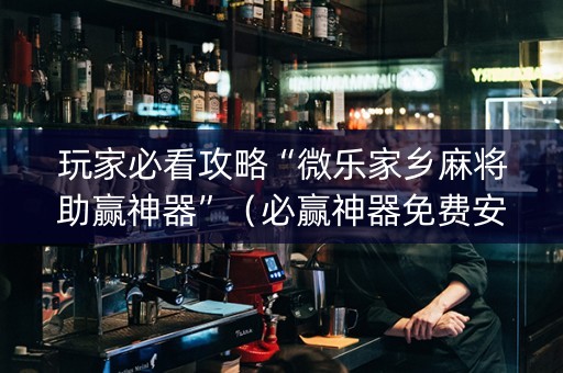 玩家必看攻略“微乐家乡麻将助赢神器”（必赢神器免费安装)