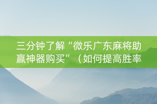 三分钟了解“微乐广东麻将助赢神器购买”（如何提高胜率)