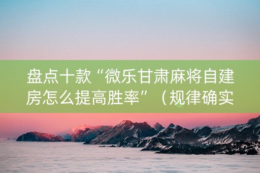 盘点十款“微乐甘肃麻将自建房怎么提高胜率”（规律确实有挂)