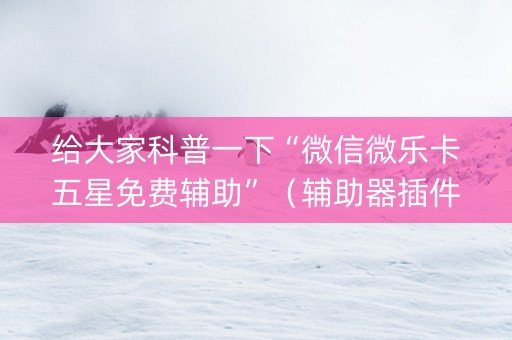 给大家科普一下“微信微乐卡五星免费辅助”（辅助器插件)