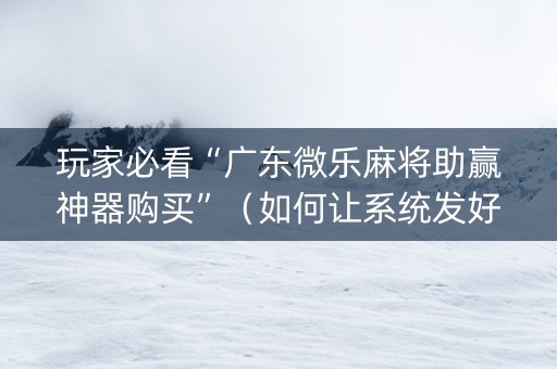 玩家必看“广东微乐麻将助赢神器购买”（如何让系统发好牌)