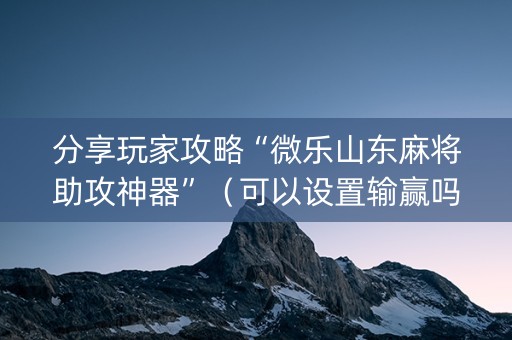 分享玩家攻略“微乐山东麻将助攻神器”（可以设置输赢吗)