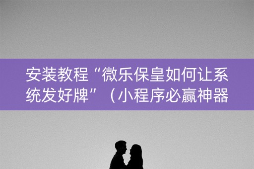 安装教程“微乐保皇如何让系统发好牌”（小程序必赢神器)