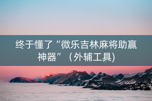 终于懂了“微乐吉林麻将助赢神器”（外辅工具)