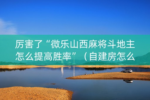 厉害了“微乐山西麻将斗地主怎么提高胜率”（自建房怎么拿好牌)