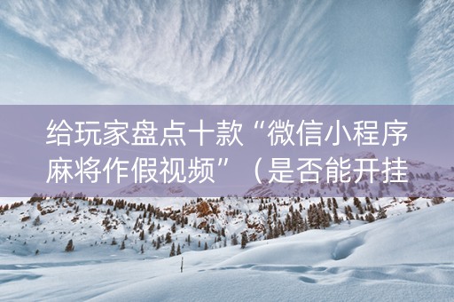 给玩家盘点十款“微信小程序麻将作假视频”（是否能开挂)