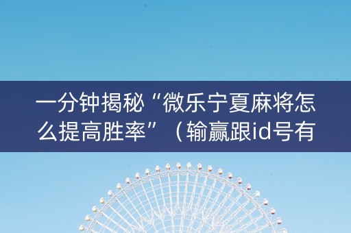 一分钟揭秘“微乐宁夏麻将怎么提高胜率”（输赢跟id号有关系吗)