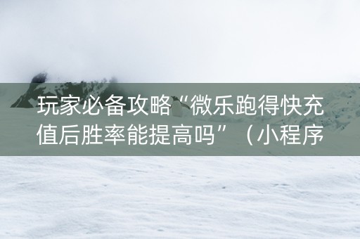 玩家必备攻略“微乐跑得快充值后胜率能提高吗”（小程序必赢神器)