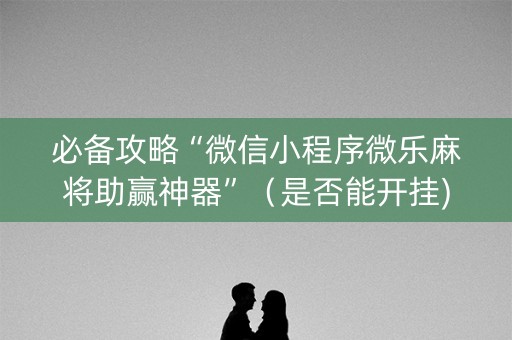 必备攻略“微信小程序微乐麻将助赢神器”（是否能开挂)