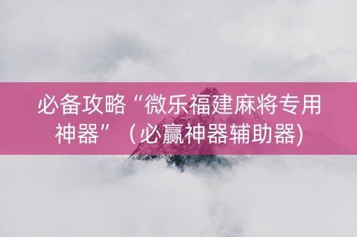 必备攻略“微乐福建麻将专用神器”（必赢神器辅助器)