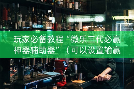 玩家必备教程“微乐三代必赢神器辅助器”（可以设置输赢吗)