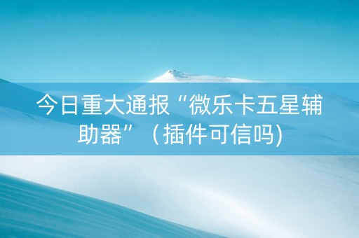 今日重大通报“微乐卡五星辅助器”（插件可信吗)