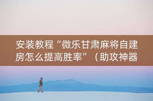 安装教程“微乐甘肃麻将自建房怎么提高胜率”（助攻神器)