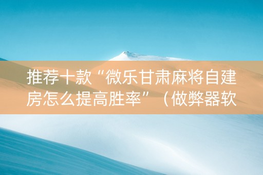 推荐十款“微乐甘肃麻将自建房怎么提高胜率”（做弊器软件下载)