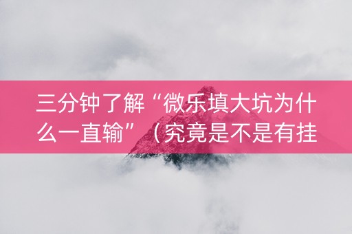 三分钟了解“微乐填大坑为什么一直输”（究竟是不是有挂)