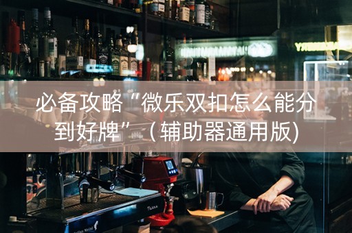 必备攻略“微乐双扣怎么能分到好牌”（辅助器通用版)