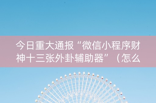 今日重大通报“微信小程序财神十三张外卦辅助器”（怎么能让牌好一点)