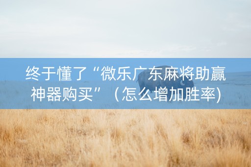 终于懂了“微乐广东麻将助赢神器购买”（怎么增加胜率)