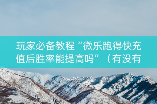 玩家必备教程“微乐跑得快充值后胜率能提高吗”（有没有猫腻)