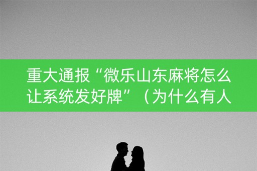 重大通报“微乐山东麻将怎么让系统发好牌”（为什么有人一直赢)