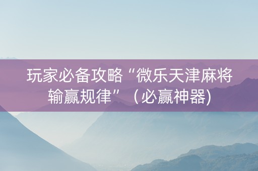 玩家必备攻略“微乐天津麻将输赢规律”（必赢神器)