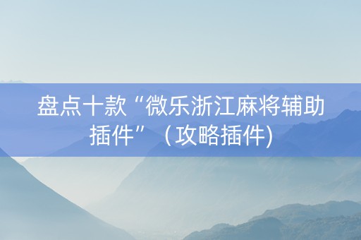 盘点十款“微乐浙江麻将辅助插件”（攻略插件)