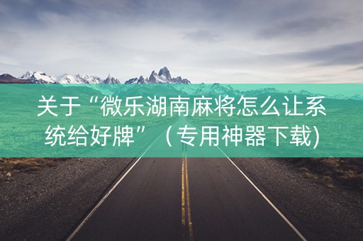 关于“微乐湖南麻将怎么让系统给好牌”（专用神器下载)