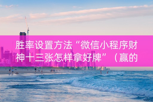 胜率设置方法“微信小程序财神十三张怎样拿好牌”（赢的技巧规律)