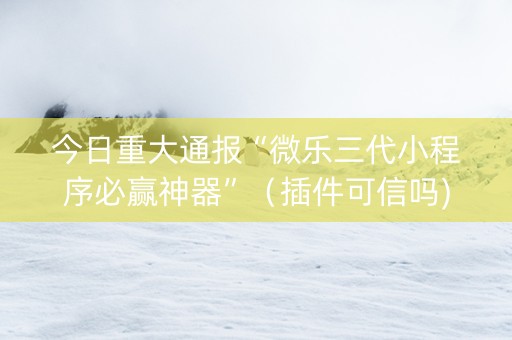 今日重大通报“微乐三代小程序必赢神器”（插件可信吗)