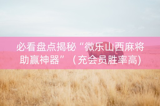 必看盘点揭秘“微乐山西麻将助赢神器”（充会员胜率高)