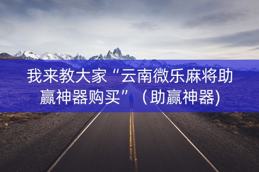 我来教大家“云南微乐麻将助赢神器购买”（助赢神器)