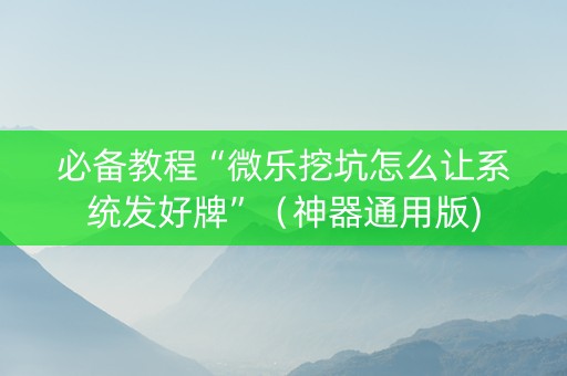 必备教程“微乐挖坑怎么让系统发好牌”（神器通用版)